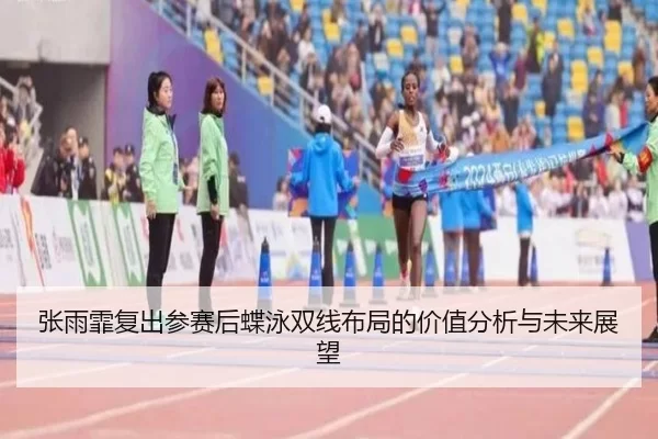 张雨霏复出参赛后蝶泳双线布局的价值分析与未来展望